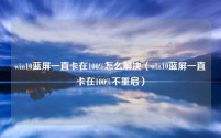 win10蓝屏一直卡在100%怎么解决（win10蓝屏一直卡在100%不重启）