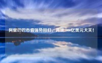 阿里巴巴市值强势回归,再破2000亿美元大关!