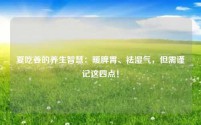 夏吃姜的养生智慧：暖脾胃、祛湿气，但需谨记这四点！
