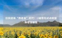 住房迎来“养老金”时代:22城率先试点房屋养老金制度