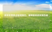 多地免费景点取消预约,暑期旅游迎来新热潮