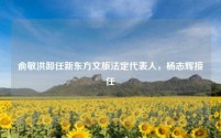 俞敏洪卸任新东方文旅法定代表人,杨志辉接任