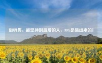 做销售，能坚持到最后的人，99%是熬出来的！