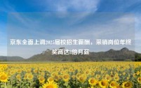 京东全面上调2025届校招生薪酬,采销岗位年终奖高达8倍月薪