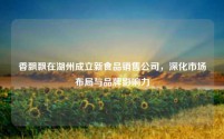 香飘飘在湖州成立新食品销售公司，深化市场布局与品牌影响力