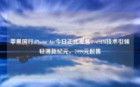 苹果国行iPhone Air今日正式发售：eSIM技术引领轻薄新纪元，7999元起售
