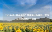 “长沙6岁小孩被抱走”事件确认为谣言,警方已对造谣者进行处罚