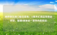财政部五部门联合宣布:13家外汇商品免税店转型,新增8城各设一家市内免税店