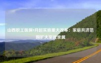 山西职工医保9月起实施重大改革:家庭共济范围扩大至近亲属