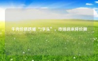 牛肉价格跌破“2字头”，市场迎来降价潮