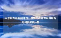 京东宣布新薪酬计划:零售与职能体系将用两年时间实现20薪
