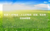 机器人AI打电话 vs 人工打电话：区别、优劣势及选择策略