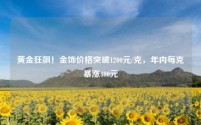 黄金狂飙！金饰价格突破1200元/克，年内每克暴涨400元