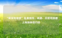 “黑家电维修”乱象频发,高德、百度地图遭上海消保委约谈