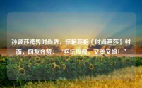 孙颖莎跨界时尚界,惊艳亮相《时尚芭莎》封面,网友齐赞:“乒坛玫瑰,又美又飒!”