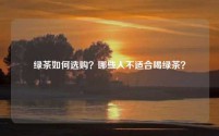 绿茶如何选购？哪些人不适合喝绿茶？