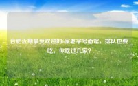 合肥近期最受欢迎的6家老字号面馆，排队也要吃，你吃过几家？