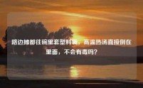 路边摊都往碗里套塑料袋，高温热汤直接倒在里面，不会有毒吗？