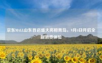 京东MALL山东首店盛大亮相青岛,9月1日开启全新消费体验