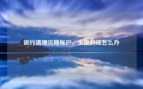 银行清理沉睡账户，卡里的钱怎么办