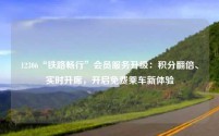 12306“铁路畅行”会员服务升级：积分翻倍、实时升席，开启免费乘车新体验