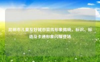 昆明市儿童友好城市宣传形象揭晓,标识、标语及卡通形象闪耀登场