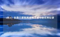 6米26!杜普兰蒂斯再破男子撑竿跳世界纪录