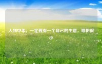 人到中年，一定要有一个自己的生意，哪怕很小
