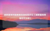 减肥健身时候晚餐应该吃些什么（减肥健身晚餐吃什么好）