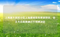 上海最大居民小区上海康城宣布更换物业,业主大会高票通过不续聘决定