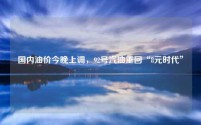 国内油价今晚上调，92号汽油重回“8元时代”