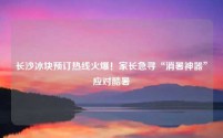 长沙冰块预订热线火爆!家长急寻“消暑神器”应对酷暑