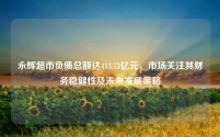 永辉超市负债总额达413.73亿元,市场关注其财务稳健性及未来发展策略