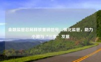 金融监管总局释放重磅信号:强化监管,助力小微与“三农”发展