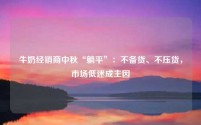 牛奶经销商中秋“躺平”：不备货、不压货，市场低迷成主因