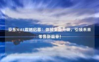 京东MALL震撼启幕:体验全面升级,引领未来零售新篇章!