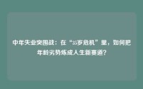 中年失业突围战：在“35岁危机”里，如何把年龄劣势炼成人生新赛道？