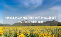 中国跳水梦之队再添荣耀！陈芋汐/全红婵携手夺女子双人10米台第7金