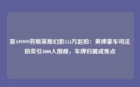 晋A99999劳斯莱斯幻影154万起拍：黄牌豪车司法拍卖引4000人围观，车牌归属成焦点