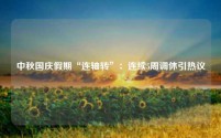 中秋国庆假期“连轴转”:连续5周调休引热议