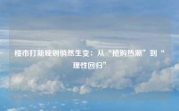 楼市打新规则悄然生变：从“抢购热潮”到“理性回归”