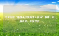 小米回应“摄像头出现陌生人说话”事件:设备正常,未受攻击