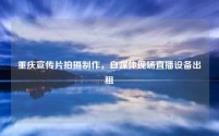 重庆宣传片拍摄制作,自媒体现场直播设备出租