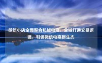微信小店全面整合私域电商，全域打通交易逻辑，引领微信电商新生态