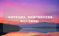 一线城市率先破冰：购房落户新政正式落地，吸引人才新举措！