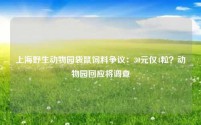 上海野生动物园袋鼠饲料争议:30元仅4粒?动物园回应将调查