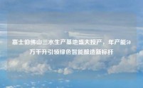 嘉士伯佛山三水生产基地盛大投产,年产能50万千升引领绿色智能酿造新标杆