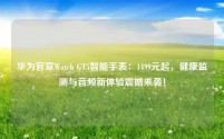 华为官宣Watch GT5智能手表:1499元起,健康监测与音频新体验震撼来袭!