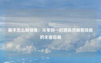 新手怎么做销售：从零到一打造高效销售技能的全面指南