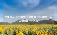 苹果iPhone Air今日9时开启预购 7999元起售，史上最薄设计引关注